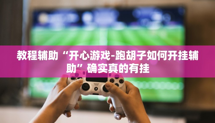 教程辅助“开心游戏-跑胡子如何开挂辅助”确实真的有挂