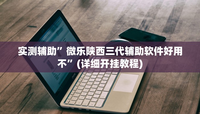 实测辅助”微乐陕西三代辅助软件好用不”(详细开挂教程)