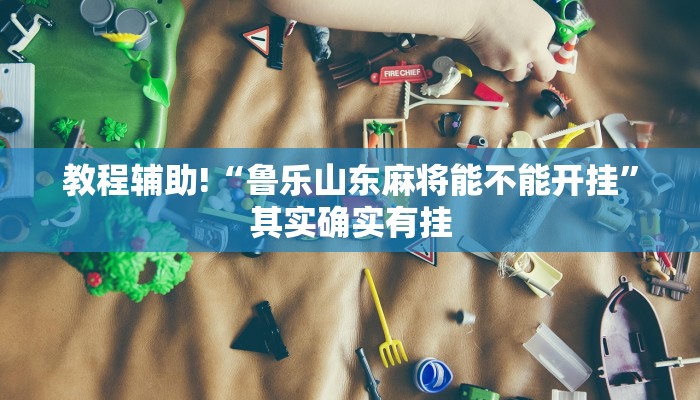 教程辅助!“鲁乐山东麻将能不能开挂”其实确实有挂