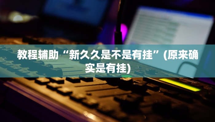 教程辅助“新久久是不是有挂”(原来确实是有挂)