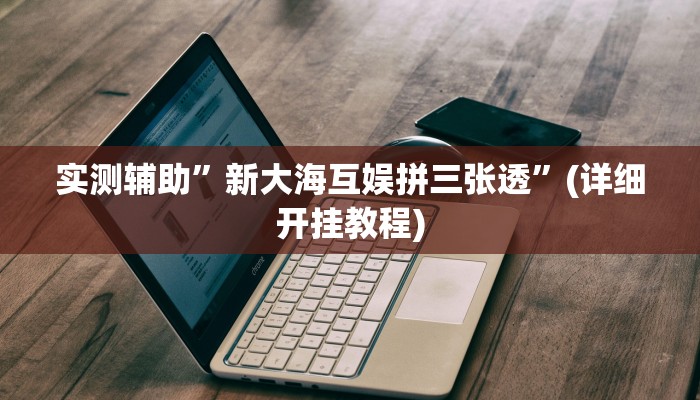 实测辅助”新大海互娱拼三张透”(详细开挂教程)