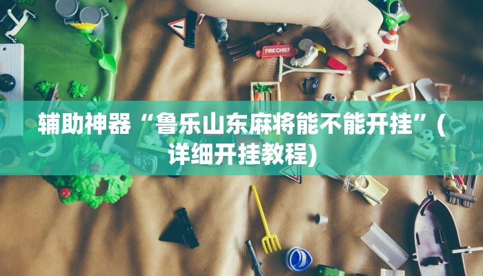 辅助神器“鲁乐山东麻将能不能开挂”(详细开挂教程)