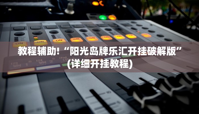 教程辅助!“阳光岛牌乐汇开挂破解版”(详细开挂教程)