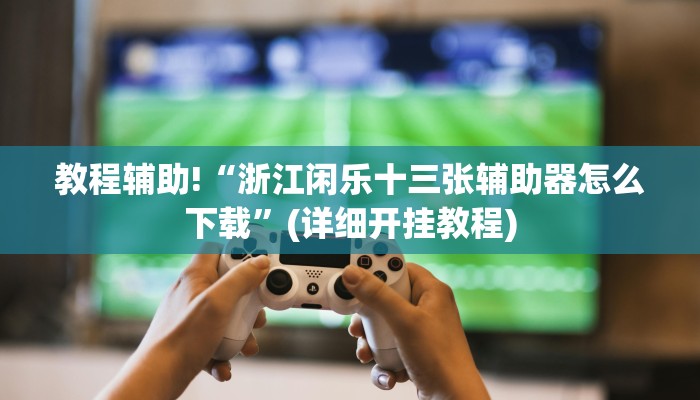 教程辅助!“浙江闲乐十三张辅助器怎么下载”(详细开挂教程)